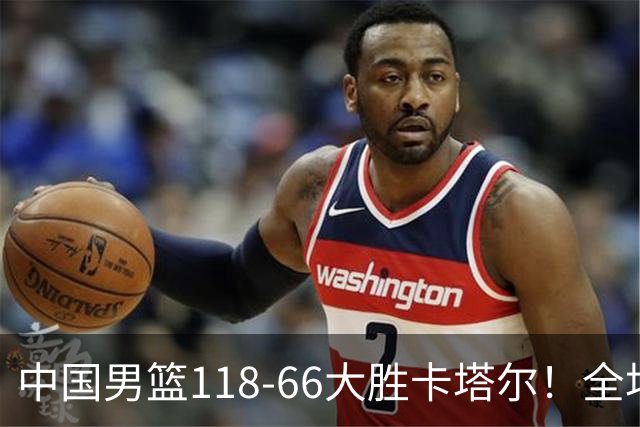 中国男篮118-66大胜卡塔尔！全场35次助攻引爆热议，五个现实必须认清