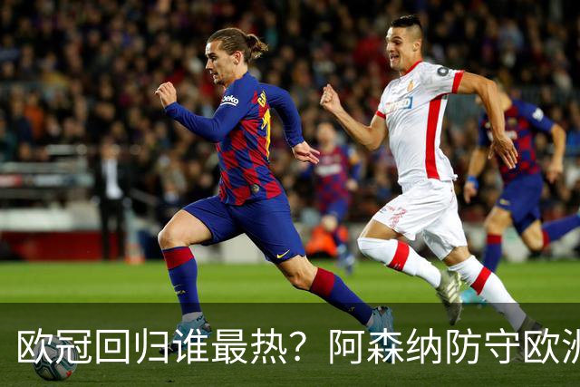 欧冠回归谁最热？阿森纳防守欧洲第一被看好夺冠