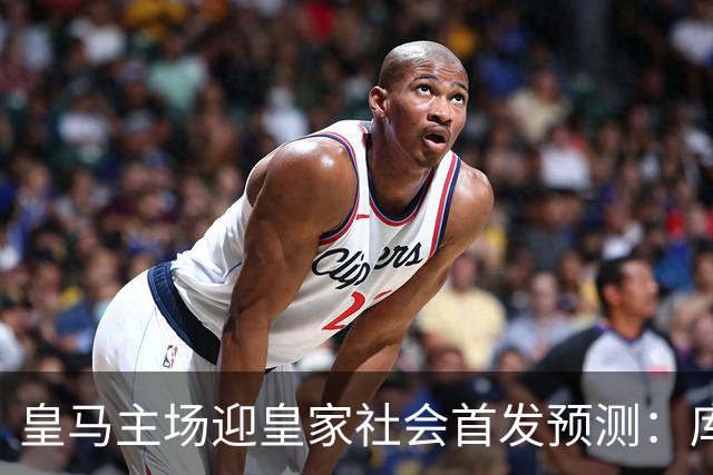 皇马主场迎皇家社会首发预测：库库雷利亚先发，卡雷拉斯替补