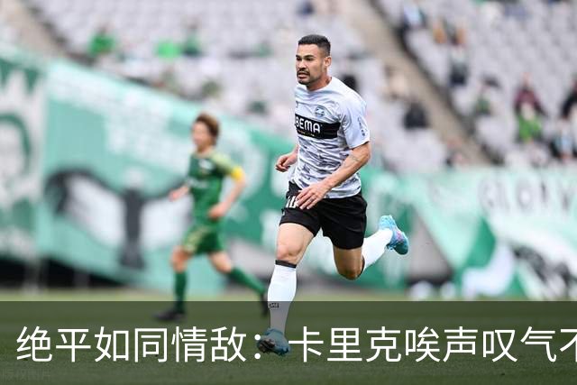 绝平如同情敌：卡里克唉声叹气不忍直视