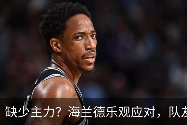 缺少主力？海兰德乐观应对，队友们早已做好准备！